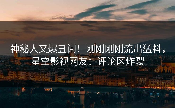 神秘人又爆丑闻！刚刚刚刚流出猛料，星空影视网友：评论区炸裂