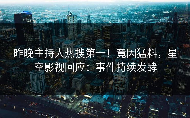 昨晚主持人热搜第一！竟因猛料，星空影视回应：事件持续发酵