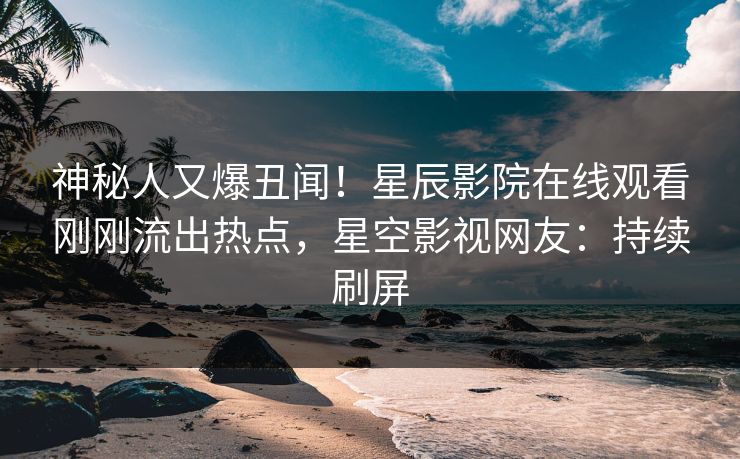 神秘人又爆丑闻！星辰影院在线观看刚刚流出热点，星空影视网友：持续刷屏