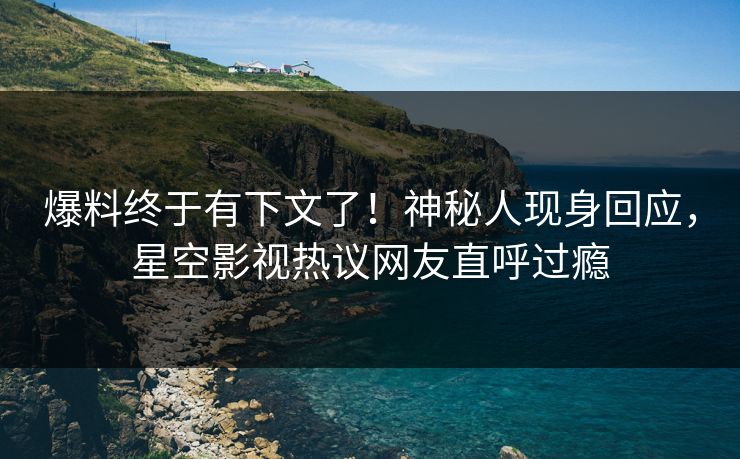 爆料终于有下文了！神秘人现身回应，星空影视热议网友直呼过瘾
