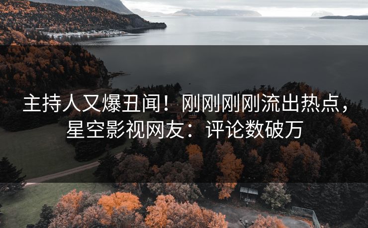 主持人又爆丑闻！刚刚刚刚流出热点，星空影视网友：评论数破万