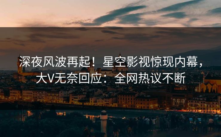 深夜风波再起！星空影视惊现内幕，大V无奈回应：全网热议不断