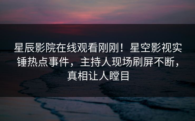 星辰影院在线观看刚刚！星空影视实锤热点事件，主持人现场刷屏不断，真相让人瞠目