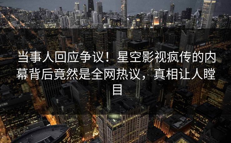 当事人回应争议！星空影视疯传的内幕背后竟然是全网热议，真相让人瞠目