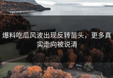 爆料吃瓜风波出现反转苗头，更多真实走向被说清