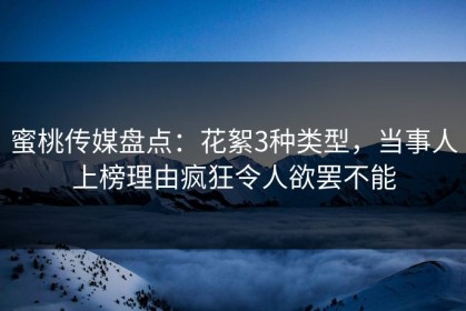 蜜桃传媒盘点：花絮3种类型，当事人上榜理由疯狂令人欲罢不能