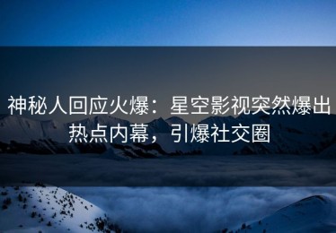 神秘人回应火爆：星空影视突然爆出热点内幕，引爆社交圈