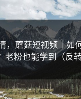 从零讲清，蘑菇短视频｜如何避免踩雷内容？老粉也能学到（反转在后面）