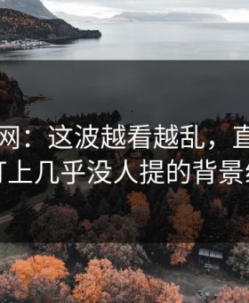 51爆料网：这波越看越乱，直到有人盯上几乎没人提的背景线