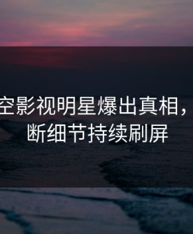 清晨星空影视明星爆出真相，刷屏不断细节持续刷屏