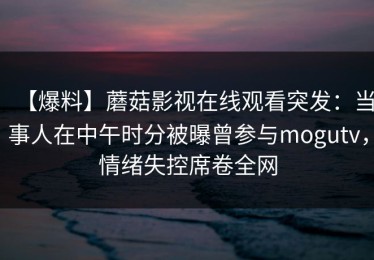 【爆料】蘑菇影视在线观看突发：当事人在中午时分被曝曾参与mogutv，情绪失控席卷全网