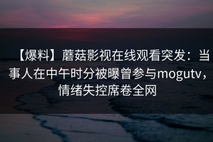 【爆料】蘑菇影视在线观看突发：当事人在中午时分被曝曾参与mogutv，情绪失控席卷全网