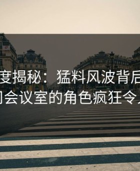 91网深度揭秘：猛料风波背后，明星在公司会议室的角色疯狂令人意外