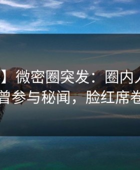 【爆料】微密圈突发：圈内人在昨晚被曝曾参与秘闻，脸红席卷全网
