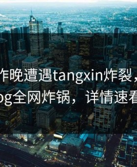 明星在昨晚遭遇tangxin炸裂，糖心vlog全网炸锅，详情速看