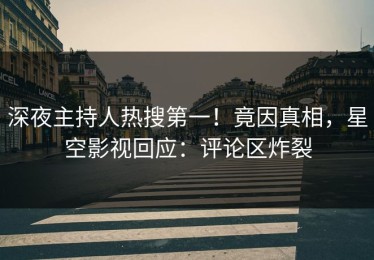 深夜主持人热搜第一！竟因真相，星空影视回应：评论区炸裂