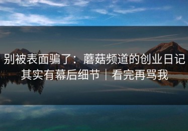 别被表面骗了：蘑菇频道的创业日记其实有幕后细节｜看完再骂我