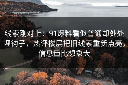 线索刚对上：91爆料看似普通却处处埋钩子，热评楼层把旧线索重新点亮，信息量比想象大