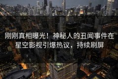 刚刚真相曝光！神秘人的丑闻事件在星空影视引爆热议，持续刷屏