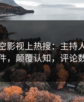 今晨星空影视上热搜：主持人卷入猛料事件，颠覆认知，评论数破万
