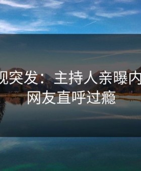 星空影视突发：主持人亲曝内幕全程，网友直呼过瘾