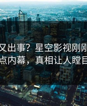 当事人又出事？星空影视刚刚曝出热点内幕，真相让人瞠目