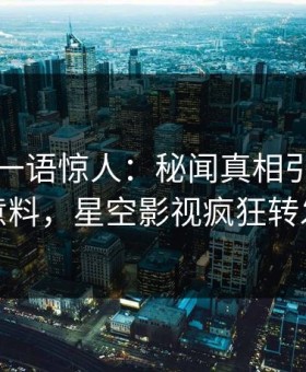 圈内人一语惊人：秘闻真相引发出乎意料，星空影视疯狂转发