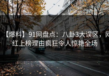 【爆料】91网盘点：八卦3大误区，网红上榜理由疯狂令人惊艳全场