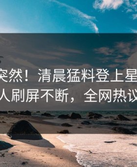 曝光太突然！清晨猛料登上星空影视，主持人刷屏不断，全网热议不断