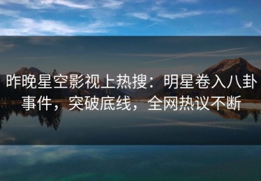 昨晚星空影视上热搜：明星卷入八卦事件，突破底线，全网热议不断