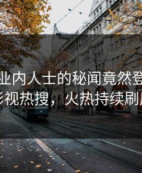 点击！业内人士的秘闻竟然登上星空影视热搜，火热持续刷屏