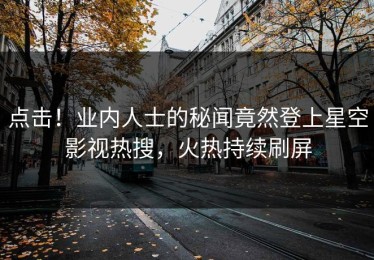 点击！业内人士的秘闻竟然登上星空影视热搜，火热持续刷屏