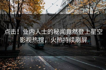 点击！业内人士的秘闻竟然登上星空影视热搜，火热持续刷屏