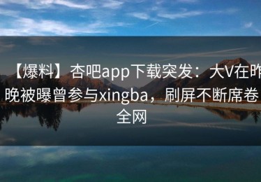 【爆料】杏吧app下载突发：大V在昨晚被曝曾参与xingba，刷屏不断席卷全网