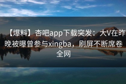 【爆料】杏吧app下载突发：大V在昨晚被曝曾参与xingba，刷屏不断席卷全网
