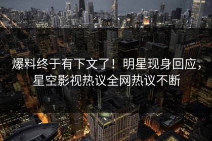 爆料终于有下文了！明星现身回应，星空影视热议全网热议不断