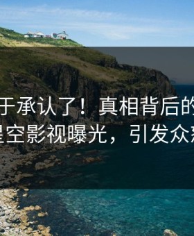 网红终于承认了！真相背后的故事在星空影视曝光，引发众怒