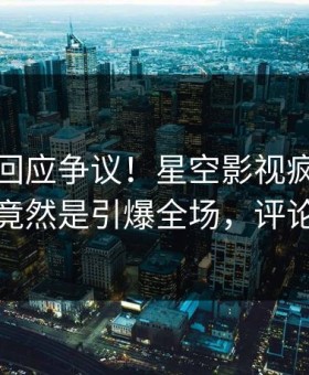 神秘人回应争议！星空影视疯传的八卦背后竟然是引爆全场，评论数破万