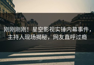 刚刚刚刚！星空影视实锤内幕事件，主持人现场揭秘，网友直呼过瘾