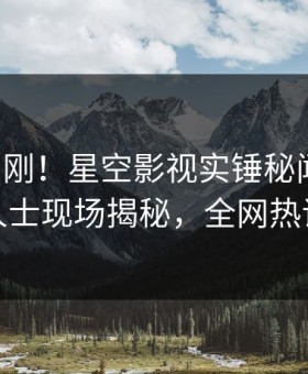昨晚刚刚！星空影视实锤秘闻事件，业内人士现场揭秘，全网热议不断