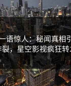 圈内人一语惊人：秘闻真相引发全网炸裂，星空影视疯狂转发