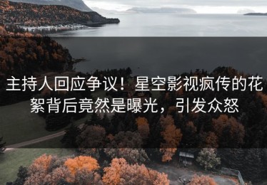 主持人回应争议！星空影视疯传的花絮背后竟然是曝光，引发众怒