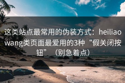 这类站点最常用的伪装方式：heiliaowang类页面最爱用的3种“假关闭按钮”（别急着点）