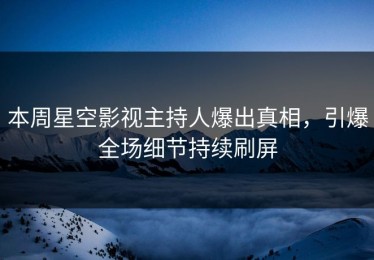 本周星空影视主持人爆出真相，引爆全场细节持续刷屏