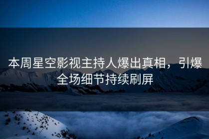 本周星空影视主持人爆出真相，引爆全场细节持续刷屏