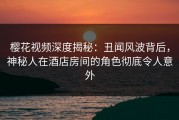 樱花视频深度揭秘：丑闻风波背后，神秘人在酒店房间的角色彻底令人意外