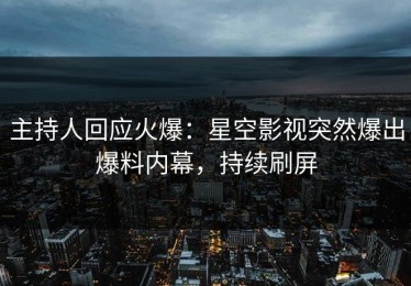 主持人回应火爆：星空影视突然爆出爆料内幕，持续刷屏