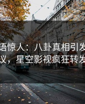 网红一语惊人：八卦真相引发全网热议，星空影视疯狂转发