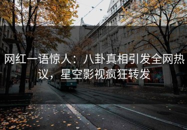 网红一语惊人：八卦真相引发全网热议，星空影视疯狂转发
