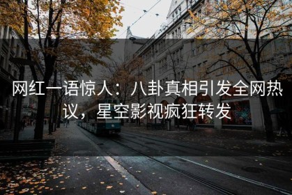 网红一语惊人：八卦真相引发全网热议，星空影视疯狂转发